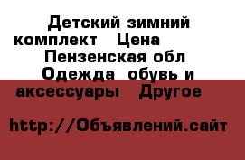 Детский зимний комплект › Цена ­ 2 000 - Пензенская обл. Одежда, обувь и аксессуары » Другое   